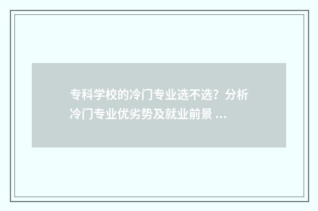 专科学校的冷门专业选不选？分析冷门专业优劣势及就业前景 专科学校的冷门专业排名