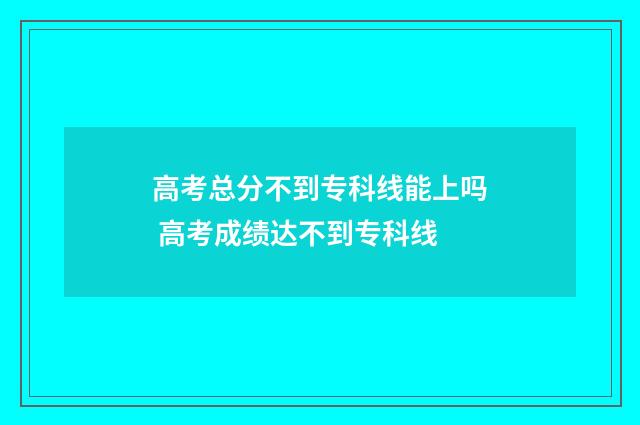 高考总分不到专科线能上吗 高考成绩达不到专科线