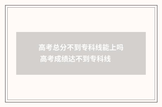 高考总分不到专科线能上吗 高考成绩达不到专科线