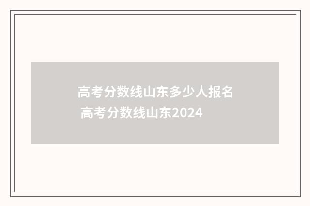 高考分数线山东多少人报名 高考分数线山东2024