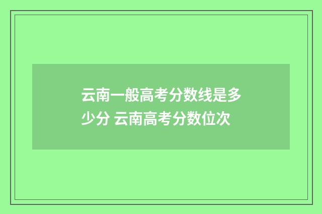 云南一般高考分数线是多少分 云南高考分数位次