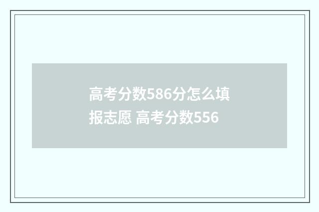 高考分数586分怎么填报志愿 高考分数556