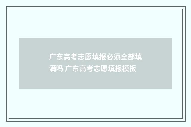 广东高考志愿填报必须全部填满吗 广东高考志愿填报模板