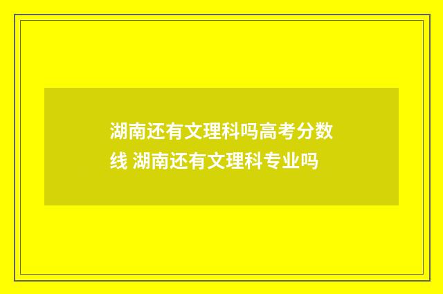湖南还有文理科吗高考分数线 湖南还有文理科专业吗