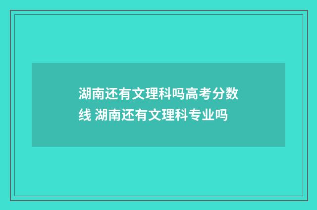 湖南还有文理科吗高考分数线 湖南还有文理科专业吗