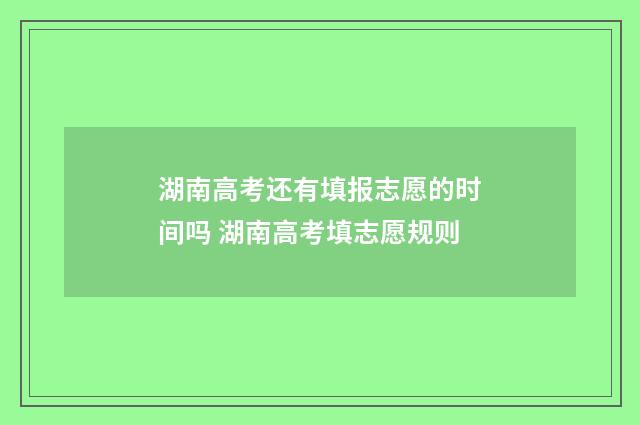 湖南高考还有填报志愿的时间吗 湖南高考填志愿规则
