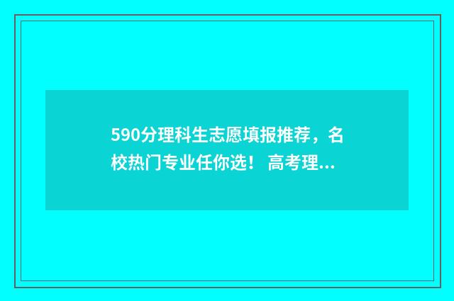 590分理科生志愿填报推荐，名校热门专业任你选！ 高考理科590分
