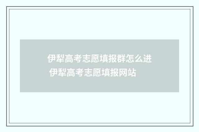 伊犁高考志愿填报群怎么进 伊犁高考志愿填报网站
