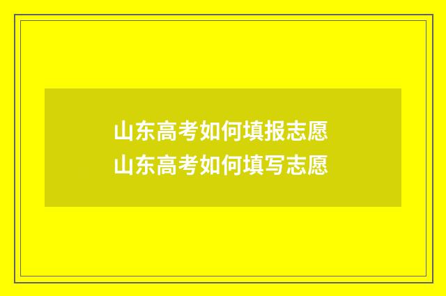 山东高考如何填报志愿 山东高考如何填写志愿