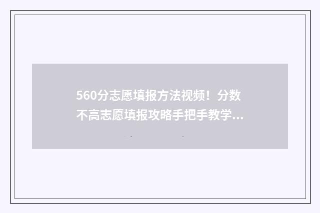 560分志愿填报方法视频！分数不高志愿填报攻略手把手教学 高考560分能报什么学校