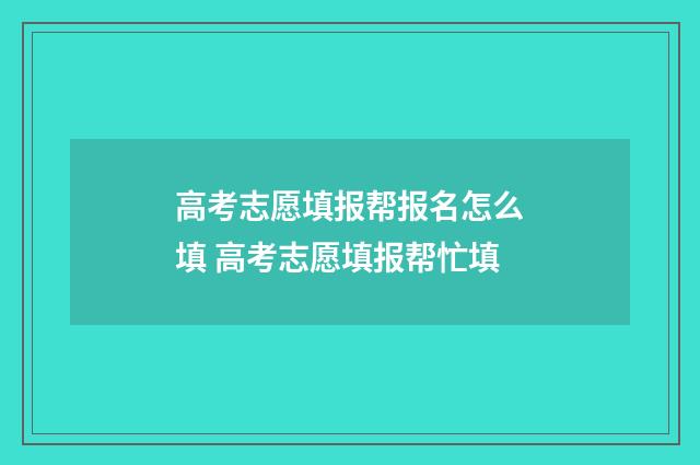 高考志愿填报帮报名怎么填 高考志愿填报帮忙填