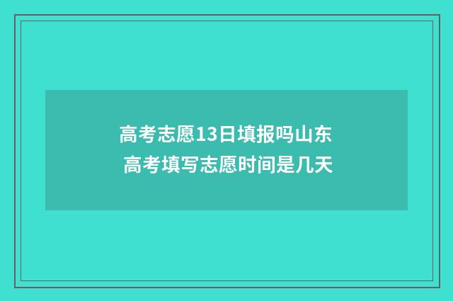 高考志愿13日填报吗山东 高考填写志愿时间是几天
