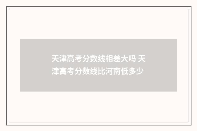 天津高考分数线相差大吗 天津高考分数线比河南低多少