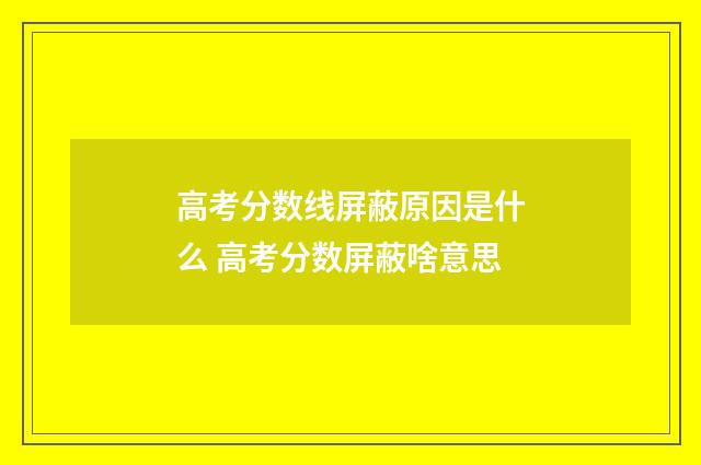 高考分数线屏蔽原因是什么 高考分数屏蔽啥意思