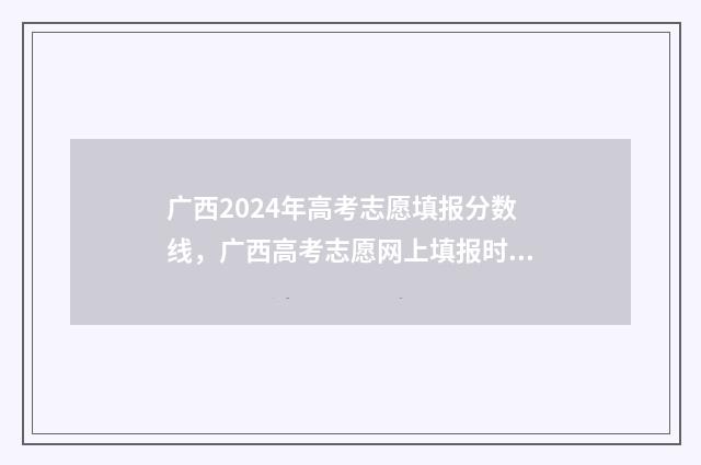 广西2024年高考志愿填报分数线，广西高考志愿网上填报时间及入口 广西2024年高考人数