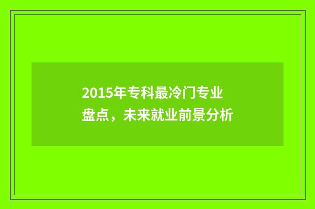 2015年专科最冷门专业盘点，未来就业前景分析