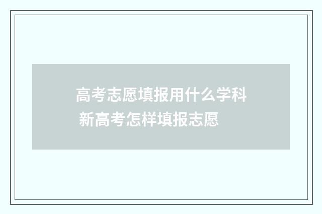高考志愿填报用什么学科 新高考怎样填报志愿