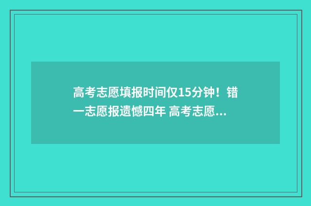 高考志愿填报时间仅15分钟！错一志愿报遗憾四年 高考志愿怎么填报全过程