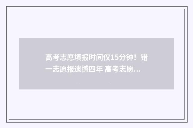 高考志愿填报时间仅15分钟！错一志愿报遗憾四年 高考志愿怎么填报全过程