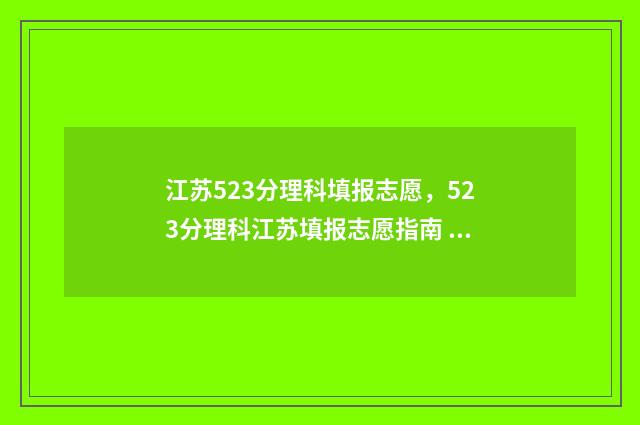 江苏523分理科填报志愿，523分理科江苏填报志愿指南 江苏理科522分能报什么学校