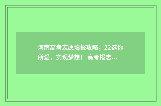 河南高考志愿填报攻略，22选你所爱，实现梦想！ 高考报志愿