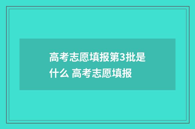 高考志愿填报第3批是什么 高考志愿填报