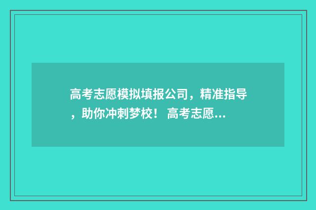 高考志愿模拟填报公司，精准指导，助你冲刺梦校！ 高考志愿模拟填报系统怎么填过程
