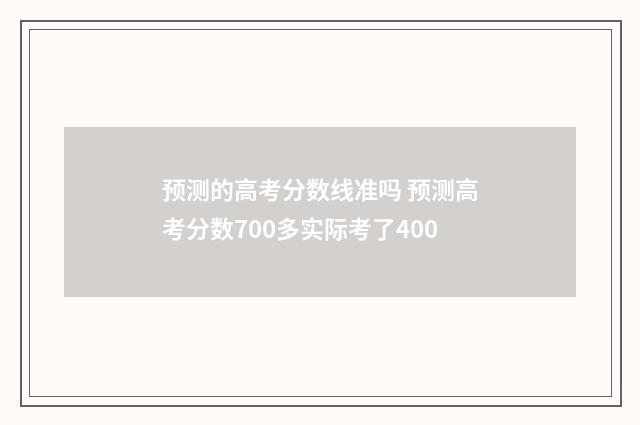 预测的高考分数线准吗 预测高考分数700多实际考了400
