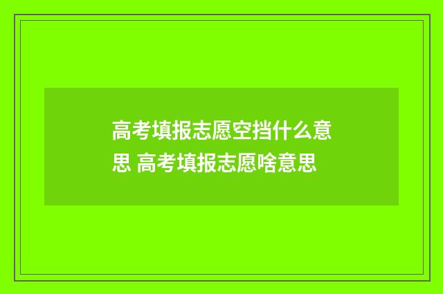 高考填报志愿空挡什么意思 高考填报志愿啥意思