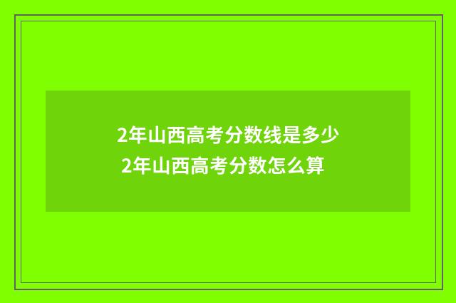 2年山西高考分数线是多少 2年山西高考分数怎么算