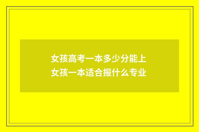 女孩高考一本多少分能上 女孩一本适合报什么专业