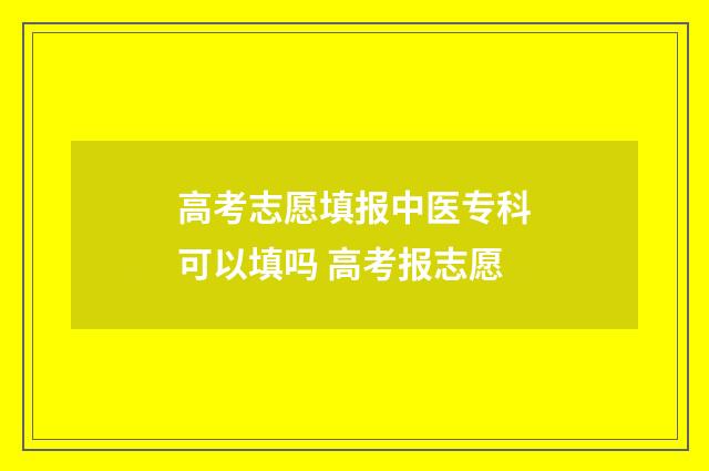 高考志愿填报中医专科可以填吗 高考报志愿