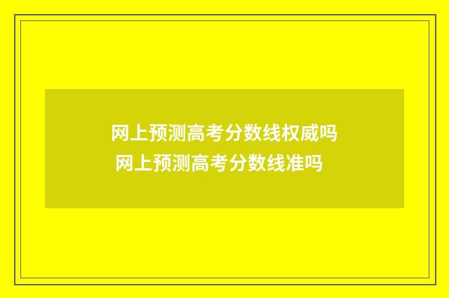 网上预测高考分数线权威吗 网上预测高考分数线准吗