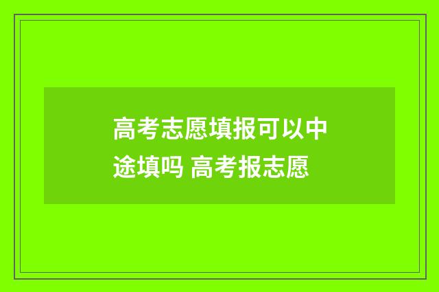 高考志愿填报可以中途填吗 高考报志愿