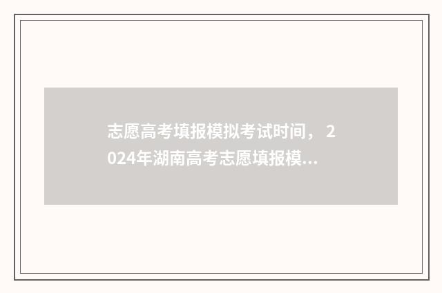 志愿高考填报模拟考试时间， 2024年湖南高考志愿填报模拟时间公布 2021高考志愿填报模版