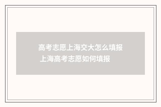 高考志愿上海交大怎么填报 上海高考志愿如何填报