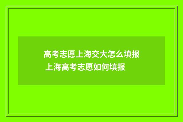 高考志愿上海交大怎么填报 上海高考志愿如何填报