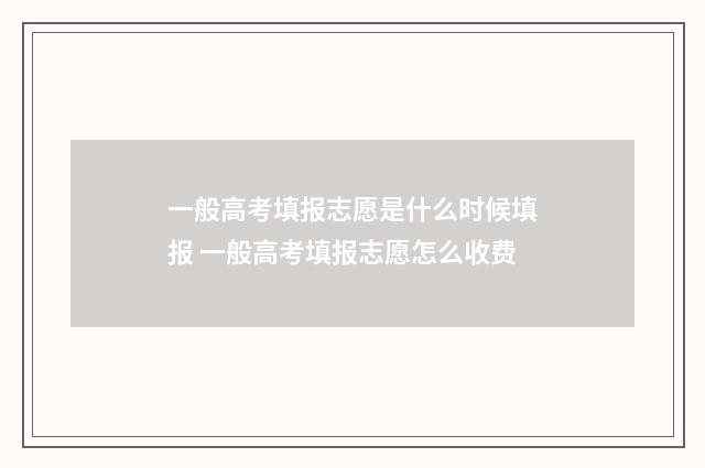 一般高考填报志愿是什么时候填报 一般高考填报志愿怎么收费