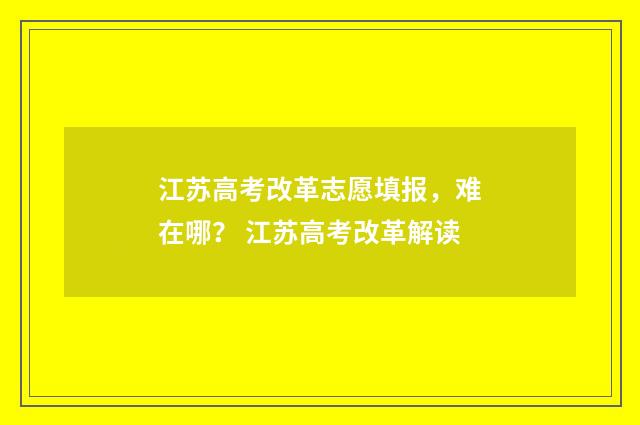 江苏高考改革志愿填报，难在哪？ 江苏高考改革解读