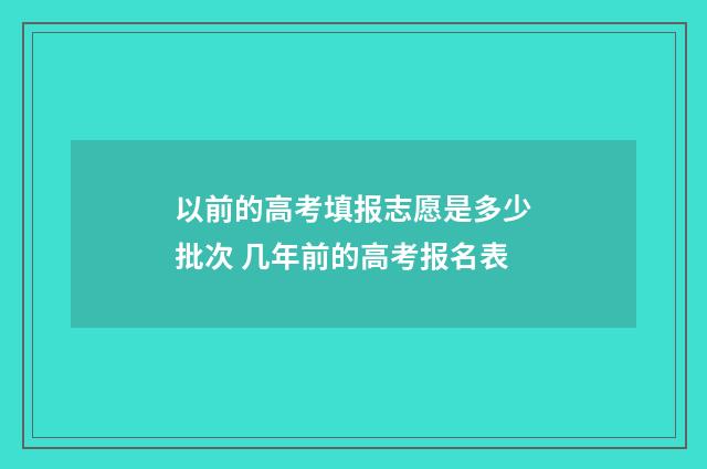以前的高考填报志愿是多少批次 几年前的高考报名表