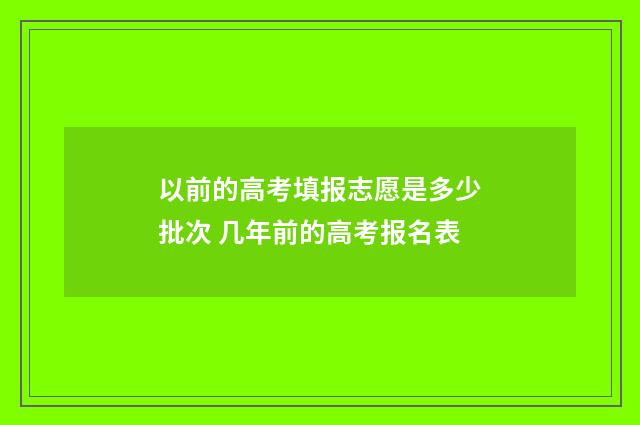 以前的高考填报志愿是多少批次 几年前的高考报名表