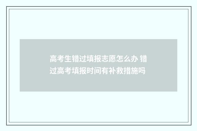 高考生错过填报志愿怎么办 错过高考填报时间有补救措施吗
