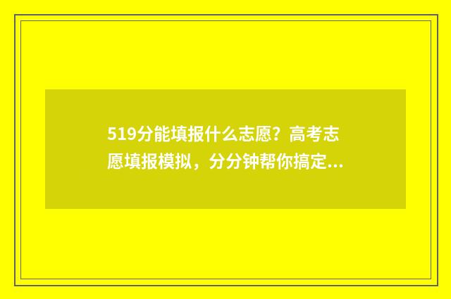 519分能填报什么志愿？高考志愿填报模拟，分分钟帮你搞定 519分可以上一本吗