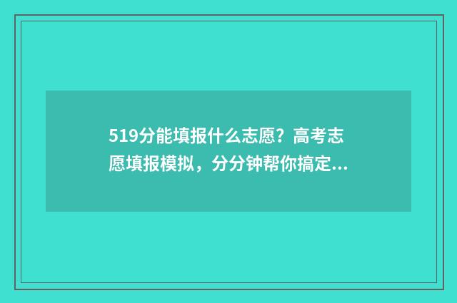 519分能填报什么志愿？高考志愿填报模拟，分分钟帮你搞定 519分可以上一本吗