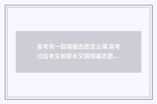 高考完一起填报志愿怎么填 高考过后考生和家长又围绕着志愿填报忙碌起来