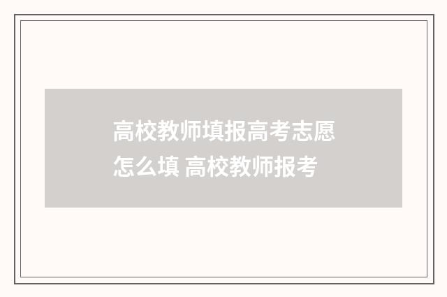 高校教师填报高考志愿怎么填 高校教师报考