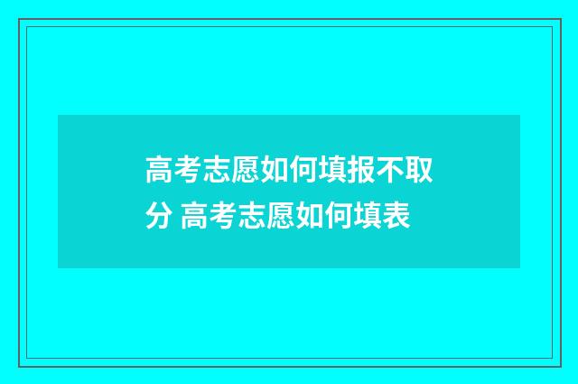 高考志愿如何填报不取分 高考志愿如何填表