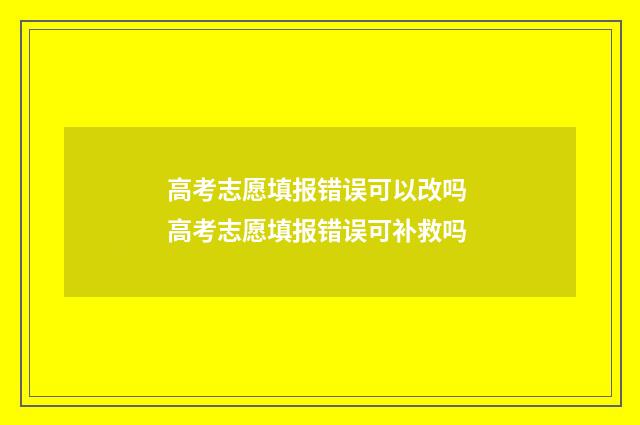 高考志愿填报错误可以改吗 高考志愿填报错误可补救吗