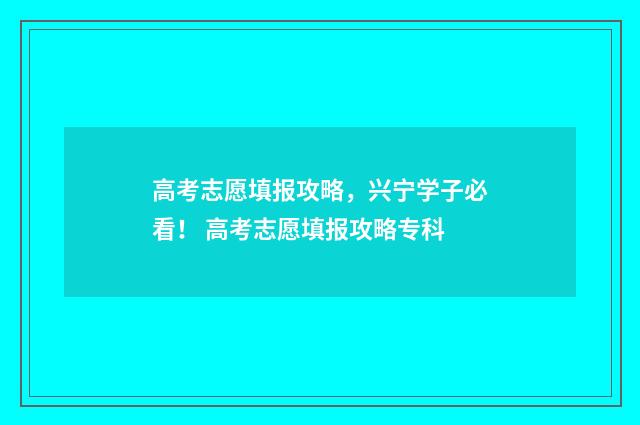高考志愿填报攻略，兴宁学子必看！ 高考志愿填报攻略专科