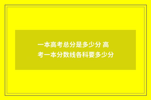 一本高考总分是多少分 高考一本分数线各科要多少分